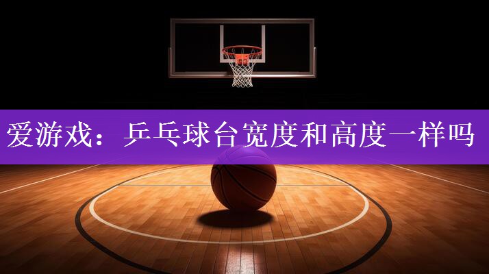 爱游戏：乒乓球台宽度和高度一样吗