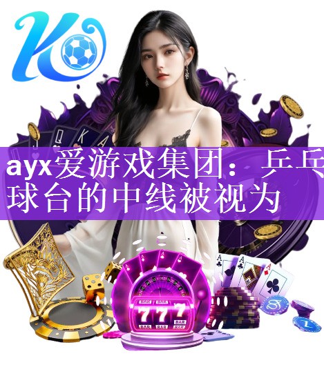 ayx爱游戏集团：乒乓球台的中线被视为