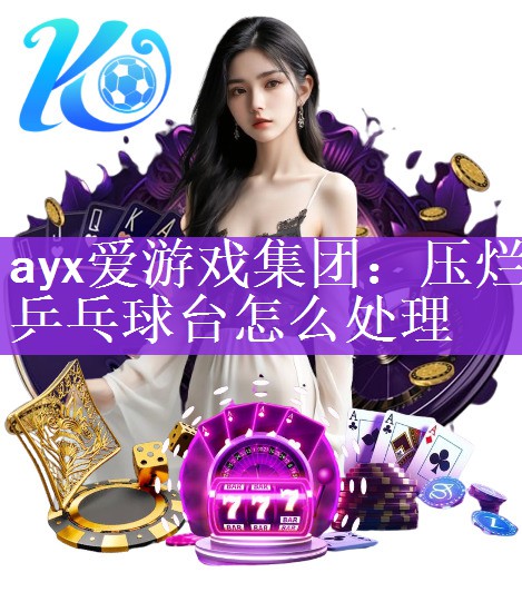 ayx爱游戏集团：压烂乒乓球台怎么处理