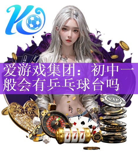 爱游戏集团：初中一般会有乒乓球台吗