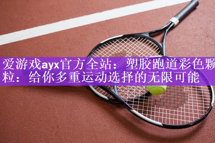 爱游戏ayx官方全站：塑胶跑道彩色颗粒：给你多重运动选择的无限可能