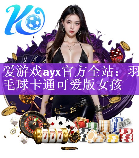 爱游戏ayx官方全站：羽毛球卡通可爱版女孩