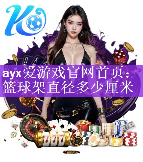 ayx爱游戏官网首页：篮球架直径多少厘米