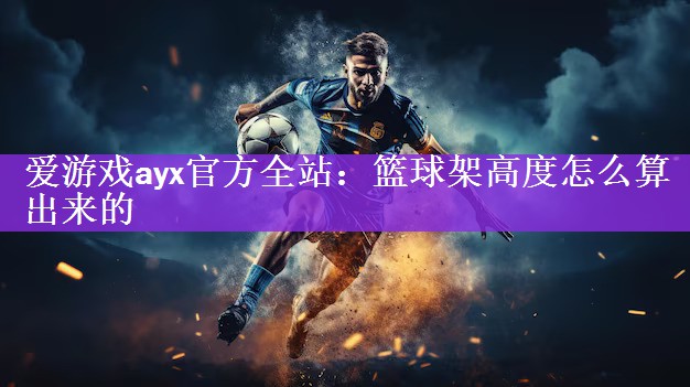 <strong>爱游戏ayx官方全站：篮球架高度怎么算出来的</strong>