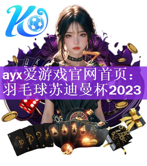 ayx爱游戏官网首页：羽毛球苏迪曼杯2023