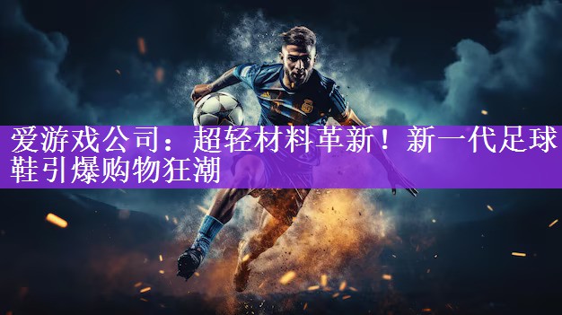 <strong>爱游戏公司：超轻材料革新！新一代足球鞋引爆购物狂潮</strong>