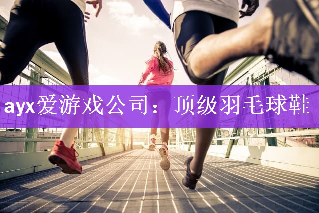 ayx爱游戏公司：顶级羽毛球鞋