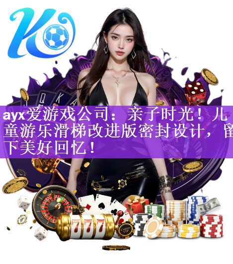 ayx爱游戏公司：亲子时光！儿童游乐滑梯改进版密封设计，留下美好回忆！