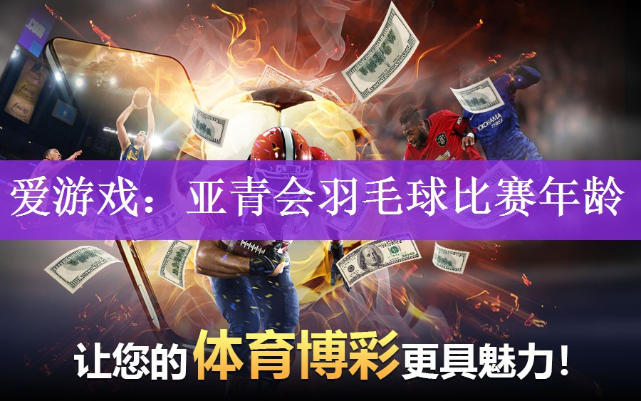 爱游戏：亚青会羽毛球比赛年龄