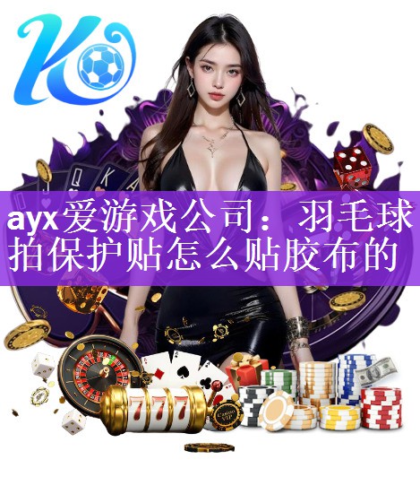 <strong>ayx爱游戏公司：羽毛球拍保护贴怎么贴胶布的</strong>