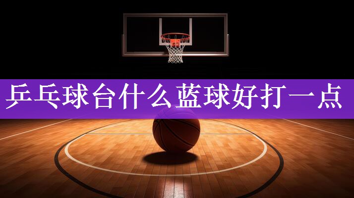 乒乓球台什么蓝球好打一点